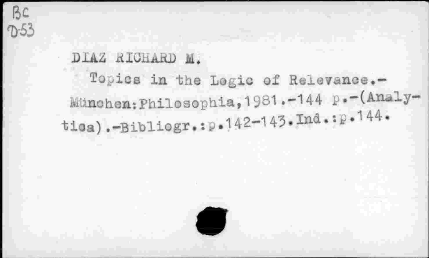 ﻿ßc г-53
DIA2 KIGHARB М.
Topics in the Logic of Relevance.-München:Philosophia,1981.-144 p.-(Analy-tica) .-Bibliogr. : p .142-1 43 •	• ’• * •1 44 *